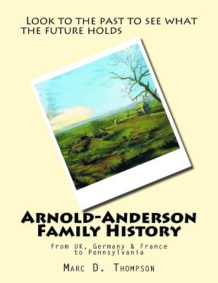 Arnold-Anderson Family History: From Uk, Germany & France to Pennsylvania - Thompson, Marc D