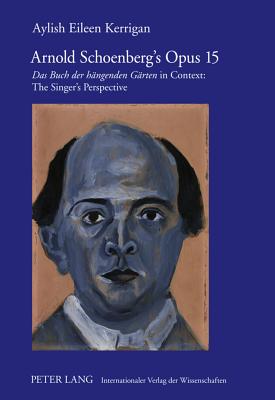 Arnold Schoenberg's Opus 15: "Das Buch der haengenden Gaerten" in Context: The Singer's Perspective - Kerrigan, Aylish E.