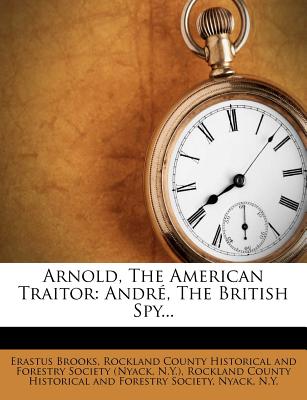 Arnold, the American Traitor: Andre, the British Spy... - Brooks, Erastus, and N y ), and Rockland County Historical and Forestry (Creator)