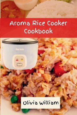 Aroma Rice Cooker Cookbook: Smart and Easy Beginners' Guide to Refreshing Seasoning with 36 Flavorful Rice Recipes, Inspired by Okinawa Cuisine 2024 - William, Olivia