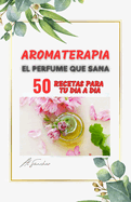 Aromaterapia El Perfume que Sana: 50 recetas para aliviar y resolver dolencias fsicas, mentales y emocionales
