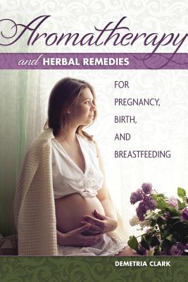 Aromatherapy and Herbal Remedies for Pregnancy, Birth and Breastfeeding - Clark, Demetria