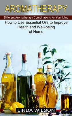 Aromatherapy: How to Use Essential Oils to Improve Health and Well-being at Home (Different Aromatherapy Combinations for Your Mind) - Wilson, Linda