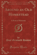 Around an Old Homestead: A Book of Memories (Classic Reprint)