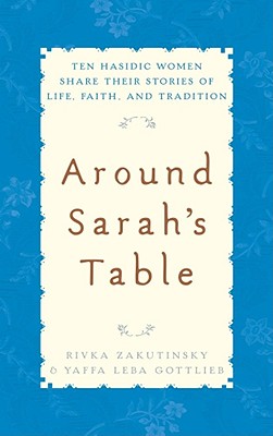Around Sarah's Table: Ten Hasidic Women Share Their Stories of Life, Faith, and Tradition - Zakutinsky, Rivka, and Gottlieb, Yaffa Leba, and Zakutinsky, Ruth