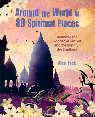 Around the World in 80 Spiritual Places: Discover the Wonder of Sacred and Meaningful Destinations - Peck, Alice