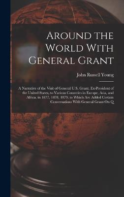 Around the World With General Grant: A Narrative of the Visit of General U.S. Grant, Ex-President of the United States, to Various Countries in Europe, Asia, and Africa, in 1877, 1878, 1879. to Which Are Added Certain Conversations With General Grant On Q - Young, John Russell