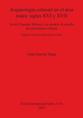 Arqueologia colonial en el rea maya: siglos XVI y XVII: Tecoh (Yucatn, M?xico): un modelo de estudio del sincretismo cultural. Registro material y documentaci?n escrita - Garc?a Targa, Juan