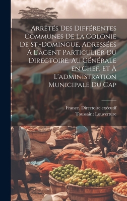 Arr?t?s Des Diff?rentes Communes de la Colonie de St.-Domingue, Adress?es ? l'Agent Particulier Du Directoire, Au G?n?rale En Chef, Et ? l'Administration Municipale Du Cap - 1743?-1803, Toussaint Louverture, and Ex?cutif, France Directoire