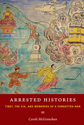 Arrested Histories: Tibet, the Cia, and Memories of a Forgotten War - McGranahan, Carole
