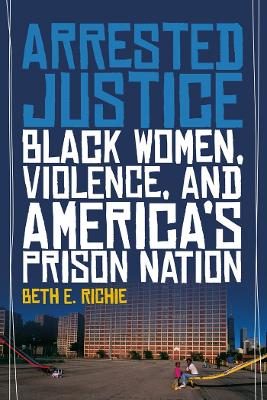 Arrested Justice: Black Women, Violence, and America's Prison Nation - Richie, Beth