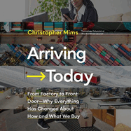 Arriving Today: From Factory to Front Door -- Why Everything Has Changed about How and What We Buy