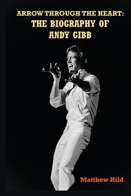 Arrow Through the Heart: The Biography of Andy Gibb - Hild, Matthew
