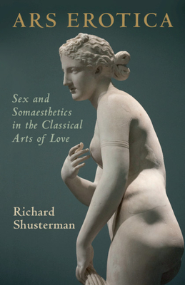 Ars Erotica: Sex and Somaesthetics in the Classical Arts of Love - Shusterman, Richard
