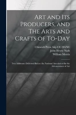 Art and its Producers, and The Arts and Crafts of To-day: Two Addresses Delivered Before the National Association for the Advancement of Art - Morris, William, and Nash, John Henry, and Cu-Banc, Chiswick Press Bkp