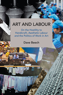 Art and Labour: On the Hostility to Handicraft, Aesthetic Labour and the Politics of Work in Art - Beech, Dave