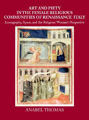 Art and Piety in the Female Religious Communities of Renaissance Italy: Iconography, Space and the Religious Woman's Perspective - Thomas, Anabel