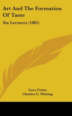 Art And The Formation Of Taste: Six Lectures (1885) - Crane, Lucy, and Whiting, Charles G (Introduction by)