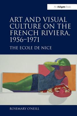 Art and Visual Culture on the French Riviera, 1956-1971: The Ecole de Nice - O'Neill, Rosemary