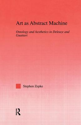 Art as Abstract Machine: Ontology and Aesthetics in Deleuze and Guattari - Zepke, Stephen