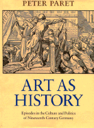 Art as History: Episodes in the Culture and Politics of Nineteenth-Century Germany - Paret, Peter