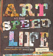 Art at the Speed of Life: Motivation + Inspiration for Making Mixed-Media Art Every Day