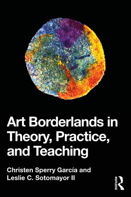 Art Borderlands in Theory, Practice, and Teaching - Garca, Christen Sperry, and Sotomayor II, Leslie C