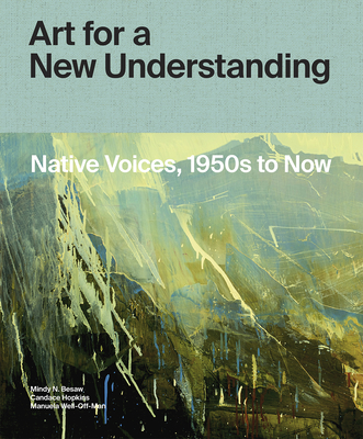 Art for a New Understanding: Native Voices, 1950s to Now - Besaw, Mindy N, and Hopkins, Candice, and Well-Off-Man, Manuela