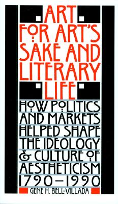 Art for Art's Sake and Literary Life: How Politics and Markets Helped Shape the Ideology and Culture of Aestheticism, 1790?1990 - Bell-Villada, Gene H