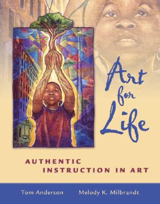 Art for Life: Authentic Instruction in Art - Anderson, Tom, and Milbrandt, Melody K, and Anderson, Tom
