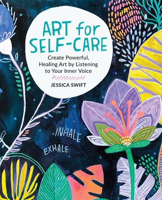 Art for Self-Care: Create Powerful, Healing Art by Listening to Your Inner Voice - Swift, Jessica