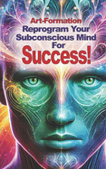 Art-Formation for Success: Revolutionizing Mind Reprogramming with Speed and Ease
