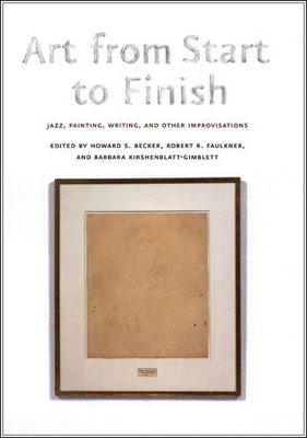 Art from Start to Finish: Jazz, Painting, Writing, and Other Improvisations - Becker, Howard S (Editor), and Faulkner, Robert R (Editor), and Kirshenblatt-Gimblett, Barbara (Editor)