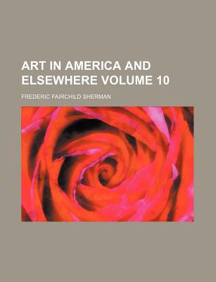 Art in America and Elsewhere Volume 10 - Sherman, Frederic Fairchild
