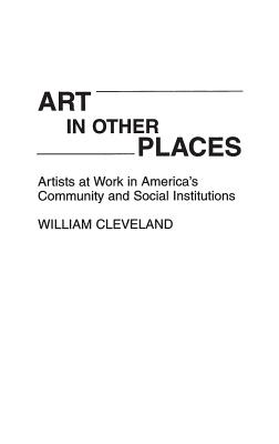 Art in Other Places: Artists at Work in America's Community and Social Institutions - Cleveland, William