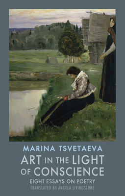 Art in the Light of Conscience: Eight Essays on Poetry - Tsvetaeva, Marina, and Livingstone, Angela (Translated by)