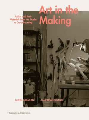 Art in the Making: Artists and their Materials from the Studio to Crowdsourcing - Adamson, Glenn, and Bryan-Wilson, Julia