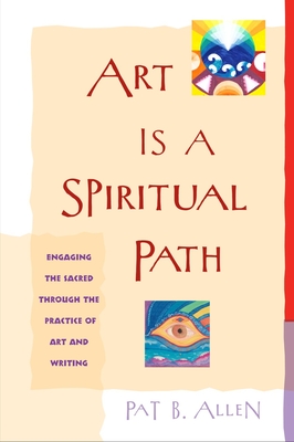Art Is a Spiritual Path: Engaging the Sacred Through the Practice of Art and Writing - Allen, Pat B