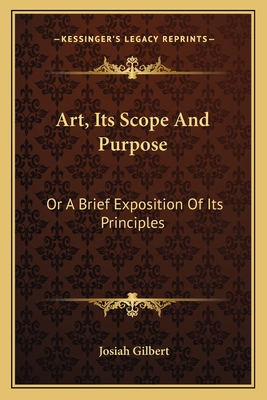 Art, Its Scope and Purpose: Or a Brief Exposition of Its Principles - Gilbert, Josiah