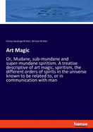 Art Magic: Or, Mudane, sub-mundane and super-mundane spiritism. A treatise descriptive of art magic, spiritism, the different orders of spirits in the universe known to be related to, or in communication with man