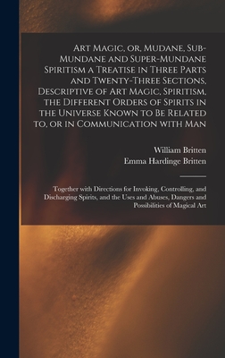 Art Magic, or, Mudane, Sub-mundane and Super-mundane Spiritism [microform] a Treatise in Three Parts and Twenty-three Sections, Descriptive of Art Magic, Spiritism, the Different Orders of Spirits in the Universe Known to Be Related to, or In... - Britten, William Fl 1876 (Creator), and Britten, Emma Hardinge D 1899 (Creator)