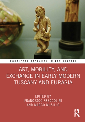 Art, Mobility, and Exchange in Early Modern Tuscany and Eurasia - Freddolini, Francesco (Editor), and Musillo, Marco (Editor)