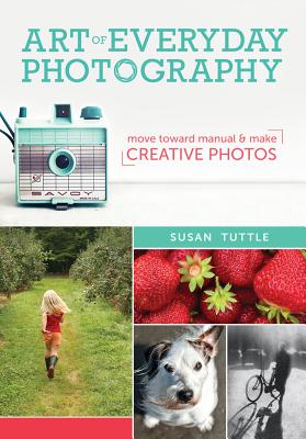 Art of Everyday Photography: Move Toward Manual and Make Creative Photos - Tuttle, Susan