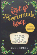 Art of Homemade Soap: Top 25 Organic Easy-To-Make Recipes for Natural Skin Care