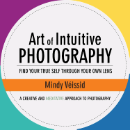 Art of Intuitive Photography: Find Your True Self Through Your Own Lens