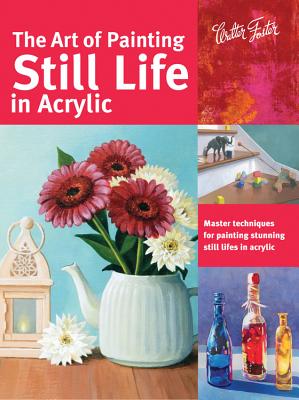 Art of Painting Still Life in Acrylic: Master Techniques for Painting Stunning Still Lifes in Acrylic - Harmon, Varvara, and Robertson, Janice, and Mayville, Elizabeth