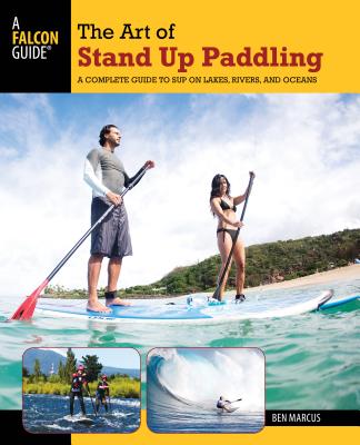 Art of Stand Up Paddling: A Complete Guide to Sup on Lakes, Rivers, and Oceans - Marcus, Ben