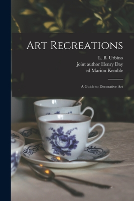 Art Recreations: a Guide to Decorative Art - Urbino, L B (Levina Buoncuore) (Creator), and Day, Henry Joint Author (Creator), and Kemble, Marion Ed (Creator)