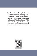 Art Recreations: Being a Complete Guide to Pencil Drawing, Oil Painting ... Moss Work, Papier Mache ... Wax Work, Shell Work ... Enamel Painting, Etc., with Valuable Receipts for Preparing Materials. Splendidly Illustrated