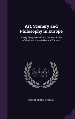 Art, Scenery and Philosophy in Europe: Being Fragments From the Port-Folio of the Late Horace Binney Wallace - Wallace, Horace Binney